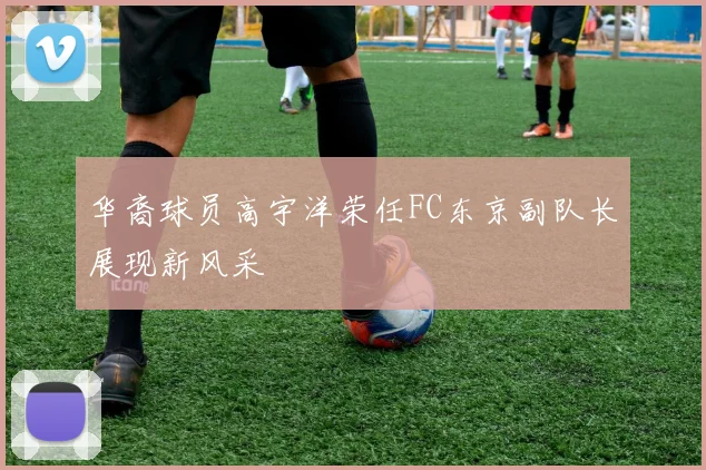 华裔球员高宇洋荣任FC东京副队长展现新风采