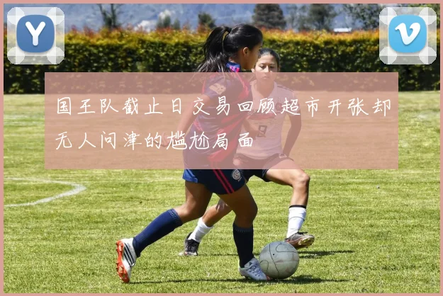 国王队截止日交易回顾超市开张却无人问津的尴尬局面
