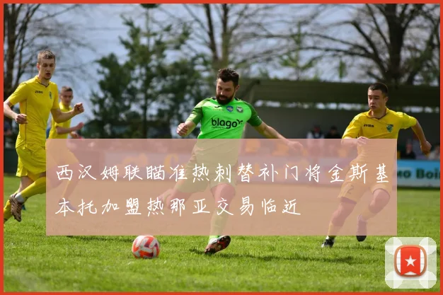 西汉姆联瞄准热刺替补门将金斯基本托加盟热那亚交易临近
