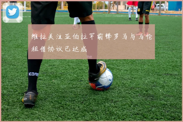 维拉关注亚伯拉罕前锋罗马与马伦租借协议已达成