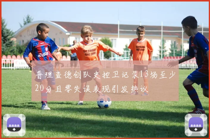 普理查德创队史控卫记录13场至少20分且零失误表现引发热议