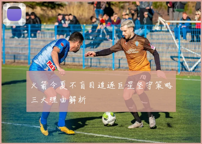 火箭今夏不盲目追逐巨星坚守策略三大理由解析