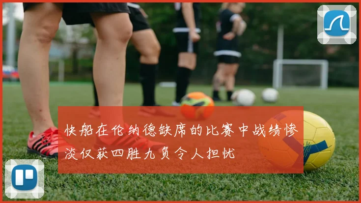 快船在伦纳德缺席的比赛中战绩惨淡仅获四胜九负令人担忧