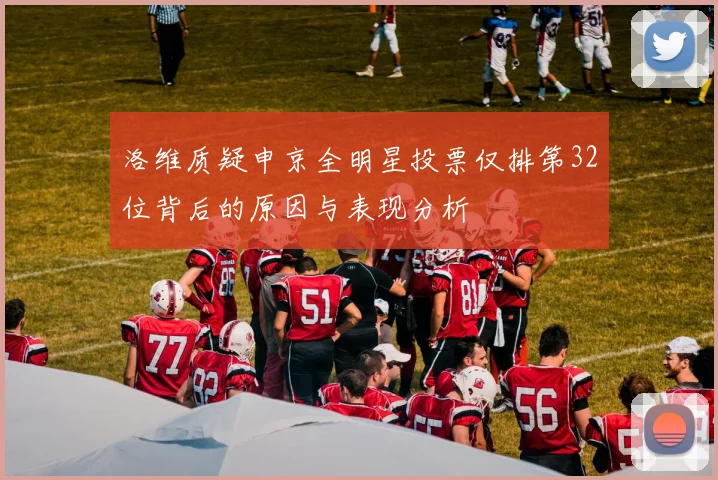 洛维质疑申京全明星投票仅排第32位背后的原因与表现分析