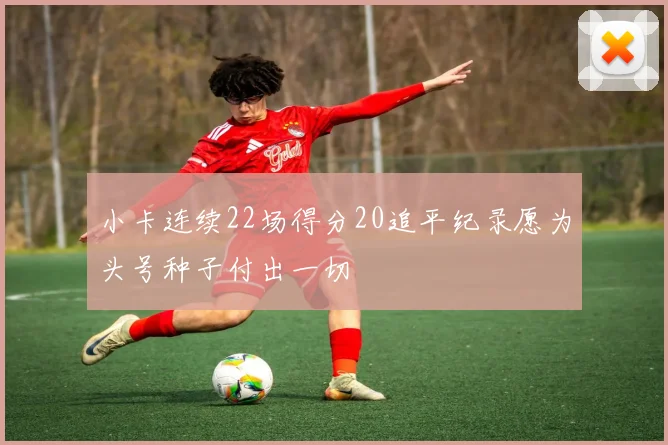 小卡连续22场得分20追平纪录愿为头号种子付出一切