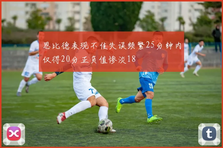 恩比德表现不佳失误频繁25分钟内仅得20分正负值惨淡18