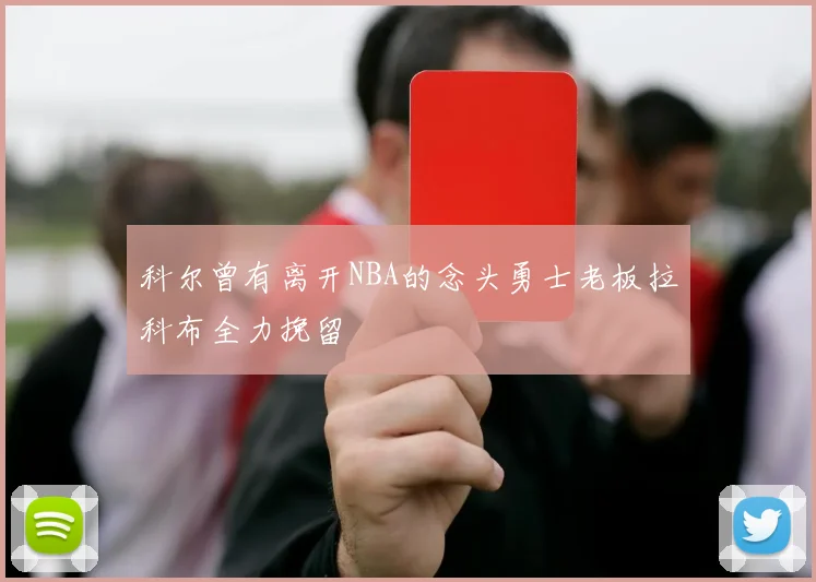 科尔曾有离开NBA的念头勇士老板拉科布全力挽留