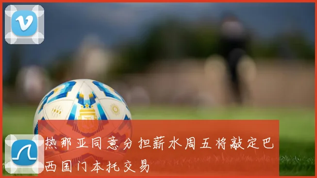 热那亚同意分担薪水周五将敲定巴西国门本托交易