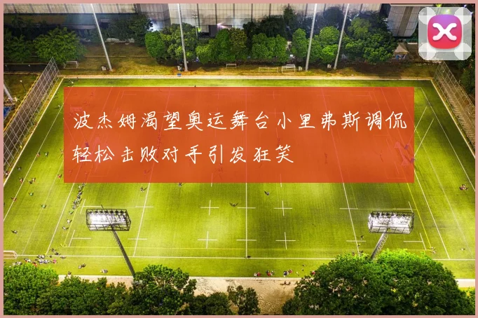 波杰姆渴望奥运舞台小里弗斯调侃轻松击败对手引发狂笑