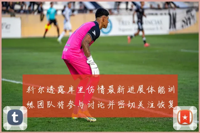 科尔透露库里伤情最新进展体能训练团队将参与讨论并密切关注恢复情况