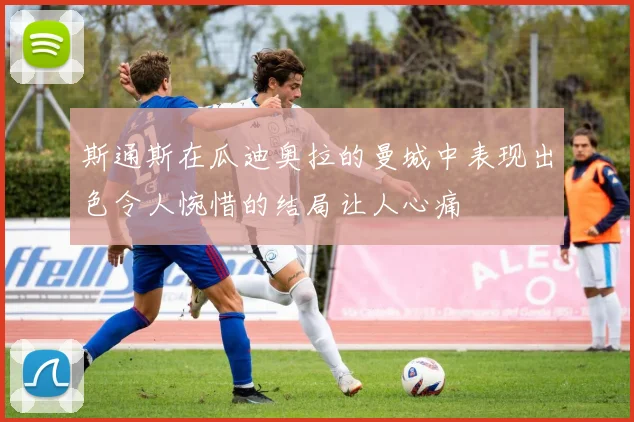 斯通斯在瓜迪奥拉的曼城中表现出色令人惋惜的结局让人心痛