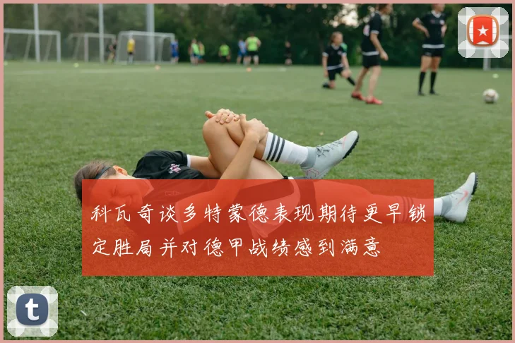 科瓦奇谈多特蒙德表现期待更早锁定胜局并对德甲战绩感到满意