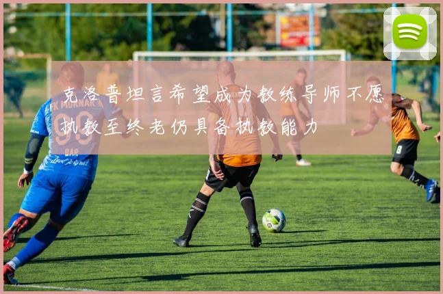 克洛普坦言希望成为教练导师不愿执教至终老仍具备执教能力