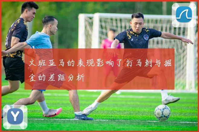 文班亚马的表现影响了打马刺与掘金的差距分析
