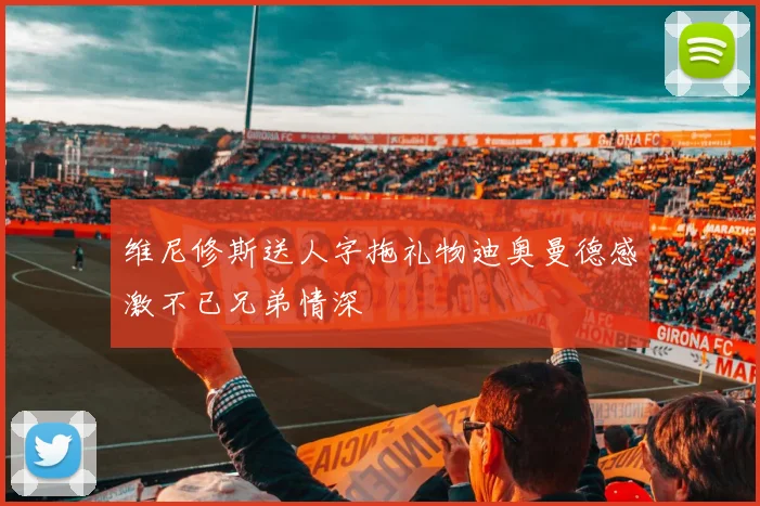 维尼修斯送人字拖礼物迪奥曼德感激不已兄弟情深