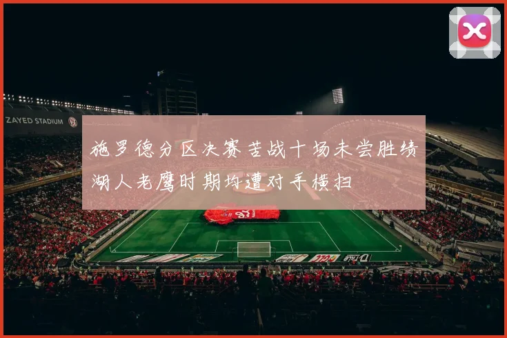 施罗德分区决赛苦战十场未尝胜绩湖人老鹰时期均遭对手横扫