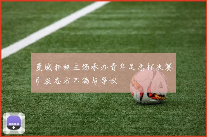 曼城拒绝主场承办青年足总杯决赛引发各方不满与争议