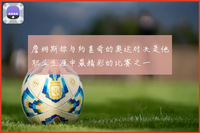 詹姆斯称与约基奇的奥运对决是他职业生涯中最精彩的比赛之一