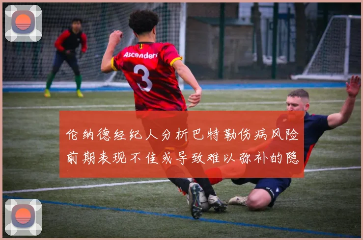 伦纳德经纪人分析巴特勒伤病风险前期表现不佳或导致难以弥补的隐患